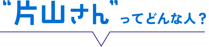 “片山さん”ってどんな人?